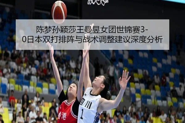 陈梦孙颖莎王曼昱女团世锦赛3-0日本双打排阵与战术调整建议深度分析
